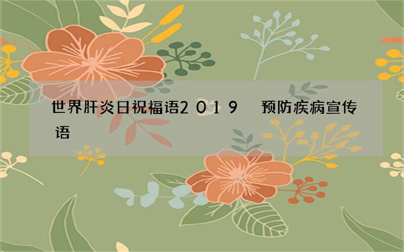 世界肝炎日祝福语2019 预防疾病宣传语